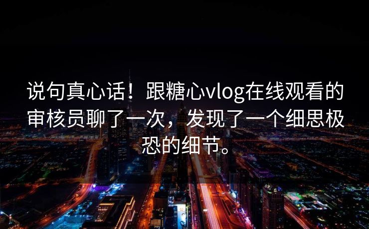 说句真心话！跟<strong>糖心vlog</strong>在线观看的审核员聊了一次，发现了一个细思极恐的细节。