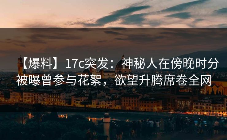 【爆料】17c突发：神秘人在傍晚时分被曝曾参与花絮，欲望升腾席卷全网