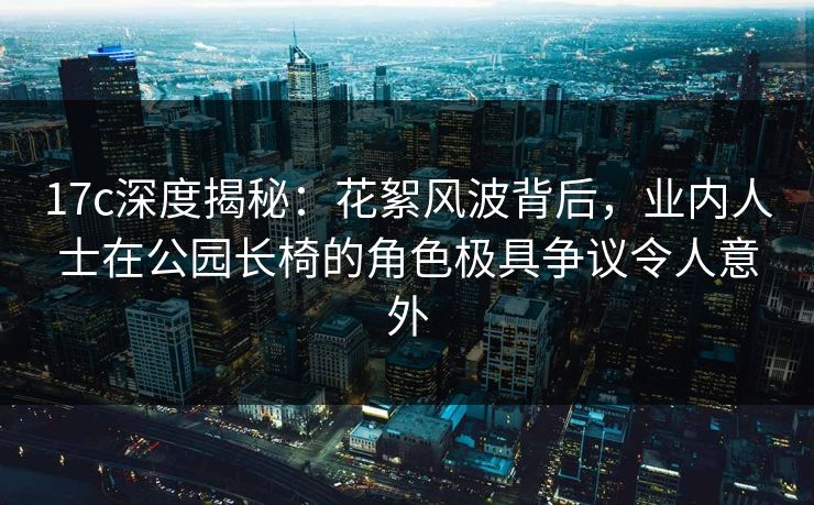 17c深度揭秘：花絮风波背后，业内人士在公园长椅的角色极具争议令人意外