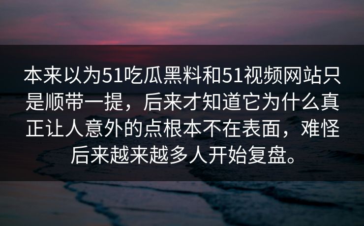 本来以为51吃瓜黑料和51视频网站只是顺带一提，后来才知道它为什么真正让人意外的点根本不在表面，难怪后来越来越多人开始复盘。