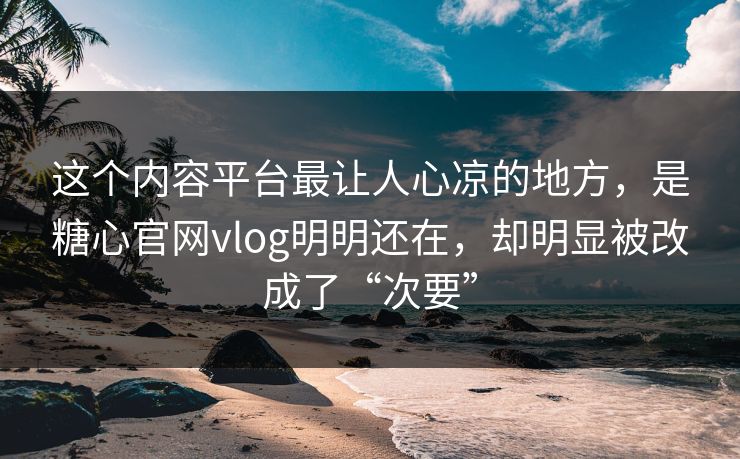 这个内容平台最让人心凉的地方，是糖心官网vlog明明还在，却明显被改成了“次要”