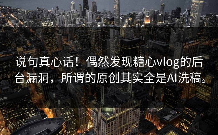 说句真心话！偶然发现糖心vlog的后台漏洞，所谓的原创其实全是AI洗稿。