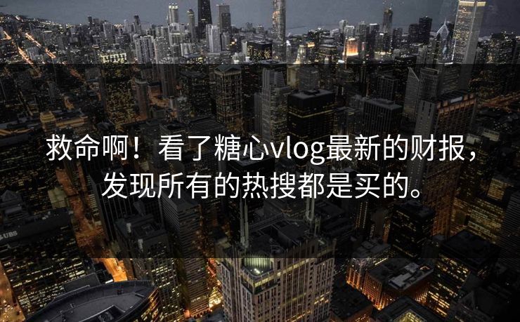 救命啊！看了糖心vlog最新的财报，发现所有的热搜都是买的。