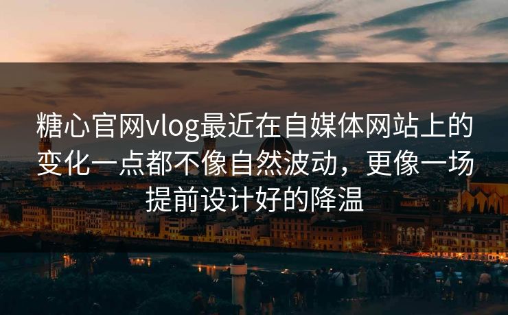 糖心官网vlog最近在自媒体网站上的变化一点都不像自然波动，更像一场提前设计好的降温