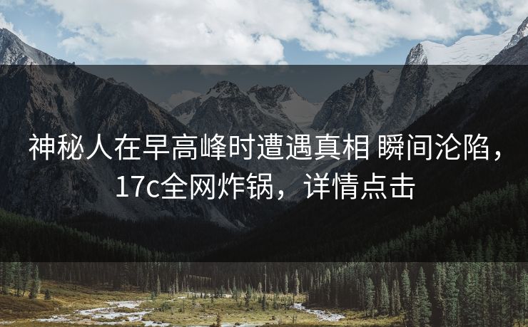 神秘人在早高峰时遭遇真相 瞬间沦陷，17c全网炸锅，详情点击