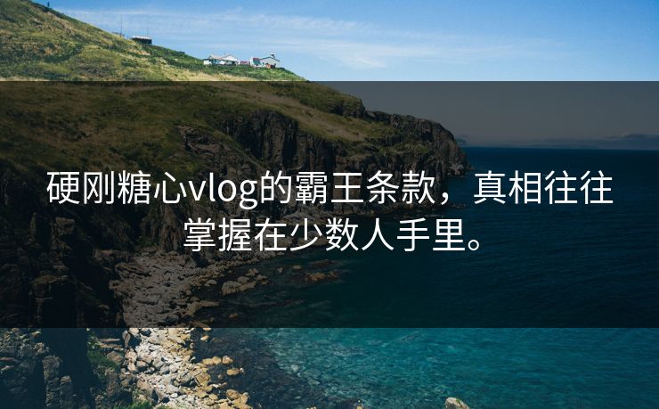 硬刚糖心vlog的霸王条款，真相往往掌握在少数人手里。
