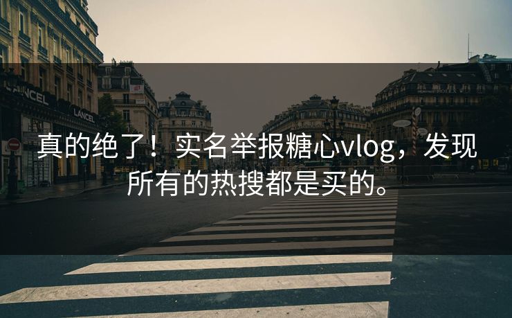 真的绝了！实名举报糖心vlog，发现所有的热搜都是买的。