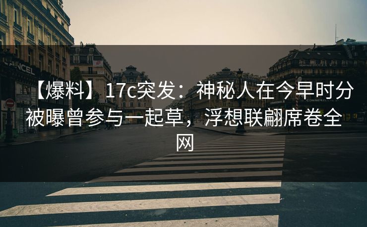 【爆料】17c突发：神秘人在今早时分被曝曾参与一起草，浮想联翩席卷全网