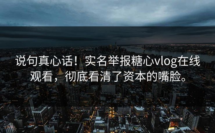 说句真心话！实名举报糖心vlog在线观看，彻底看清了资本的嘴脸。