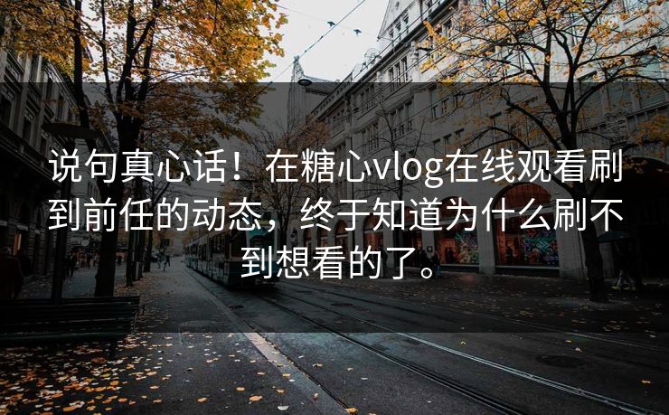 说句真心话！在糖心vlog在线观看刷到前任的动态，终于知道为什么刷不到想看的了。