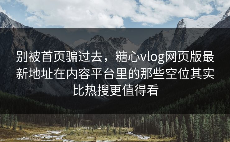 别被首页骗过去，糖心vlog网页版最新地址在内容平台里的那些空位其实比热搜更值得看