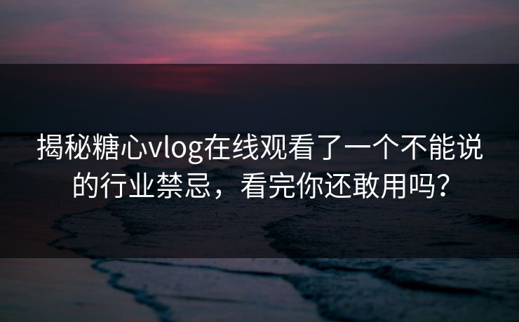揭秘糖心vlog在线观看了一个不能说的行业禁忌，看完你还敢用吗？