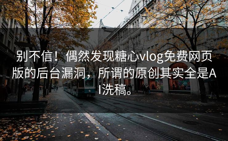 别不信！偶然发现<strong>糖心vlog</strong>免费网页版的后台漏洞，所谓的原创其实全是AI洗稿。