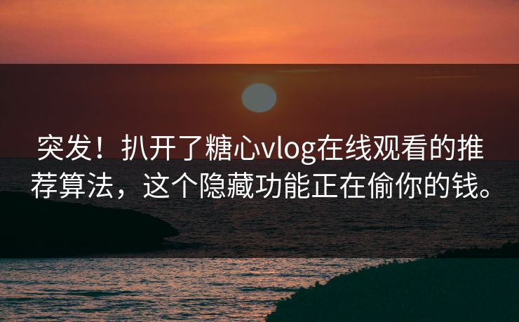 突发！扒开了<strong>糖心vlog</strong>在线观看的推荐算法，这个隐藏功能正在偷你的钱。
