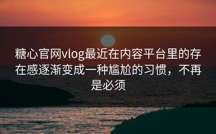 糖心官网vlog最近在内容平台里的存在感逐渐变成一种尴尬的习惯，不再是必须