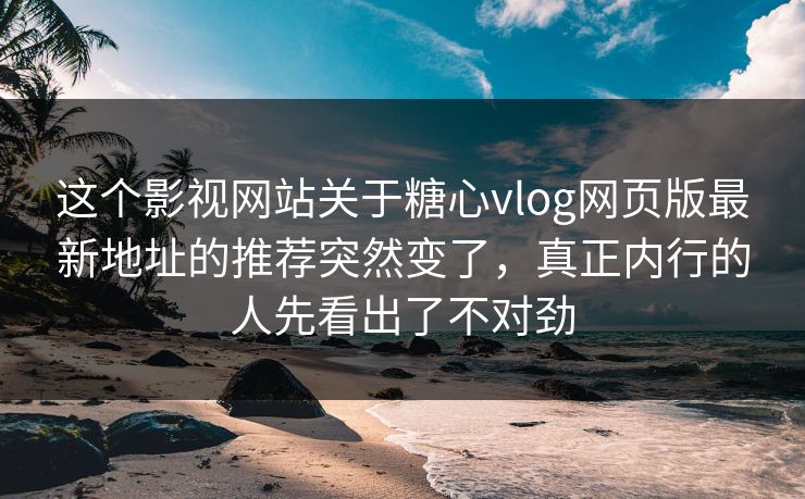 这个影视网站关于<strong>糖心vlog</strong>网页版最新地址的推荐突然变了，真正内行的人先看出了不对劲