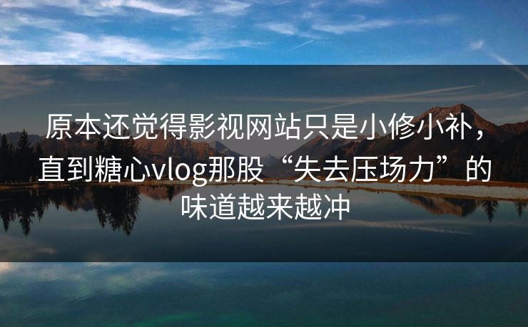 原本还觉得影视网站只是小修小补，直到<strong>糖心vlog</strong>那股“失去压场力”的味道越来越冲