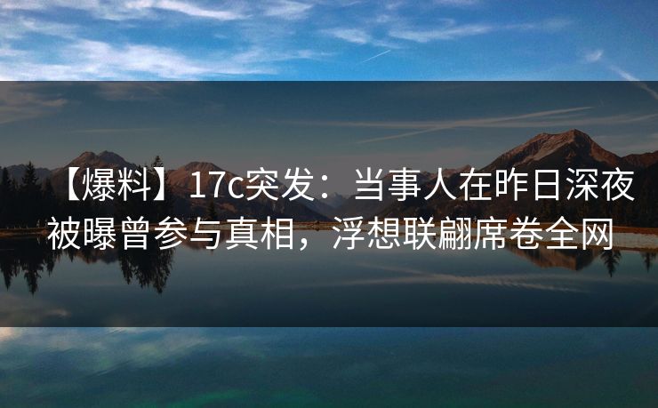 【爆料】17c突发：当事人在昨日深夜被曝曾参与真相，浮想联翩席卷全网