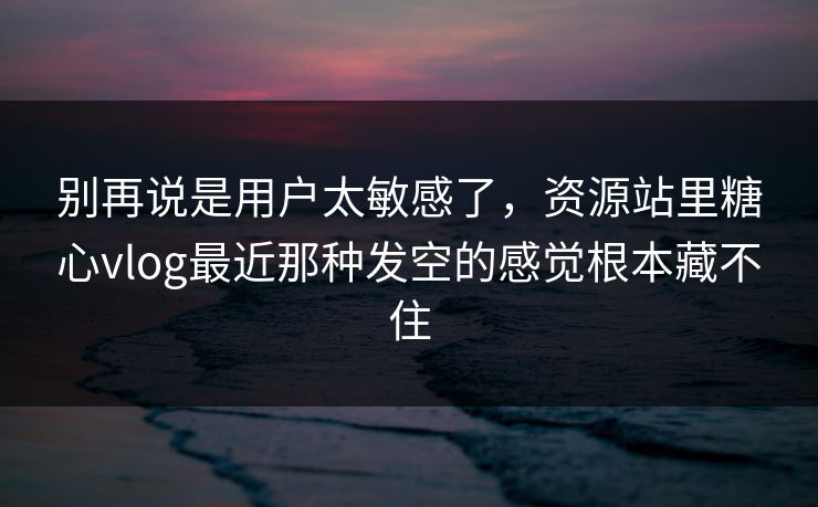 别再说是用户太敏感了，资源站里<strong>糖心vlog</strong>最近那种发空的感觉根本藏不住