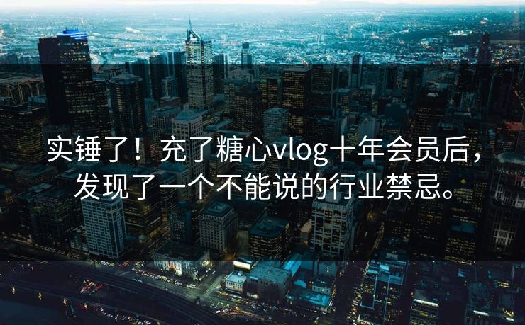 实锤了！充了<strong>糖心vlog</strong>十年会员后，发现了一个不能说的行业禁忌。