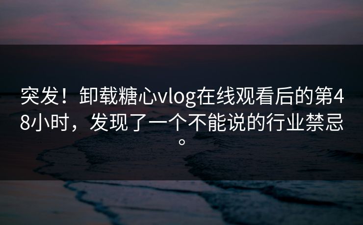 突发！卸载<strong>糖心vlog</strong>在线观看后的第48小时，发现了一个不能说的行业禁忌。