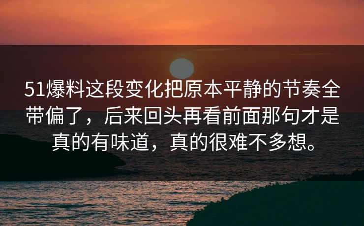 51爆料这段变化把原本平静的节奏全带偏了，后来回头再看前面那句才是真的有味道，真的很难不多想。