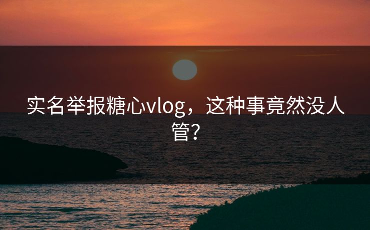 实名举报<strong>糖心vlog</strong>，这种事竟然没人管？