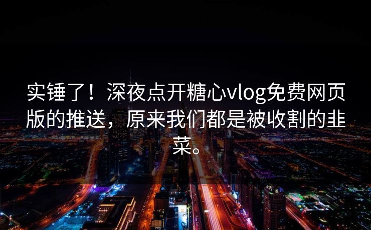 实锤了！深夜点开<strong>糖心vlog</strong>免费网页版的推送，原来我们都是被收割的韭菜。