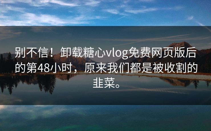 别不信！卸载<strong>糖心vlog</strong>免费网页版后的第48小时，原来我们都是被收割的韭菜。