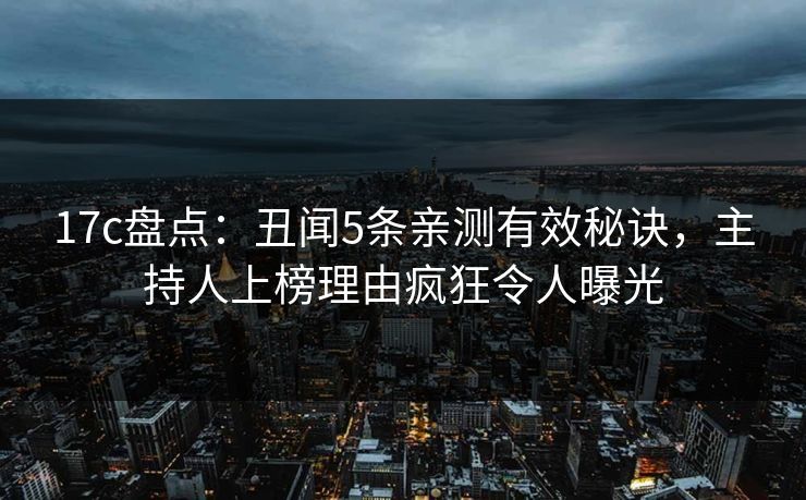 17c盘点：丑闻5条亲测有效秘诀，主持人上榜理由疯狂令人曝光