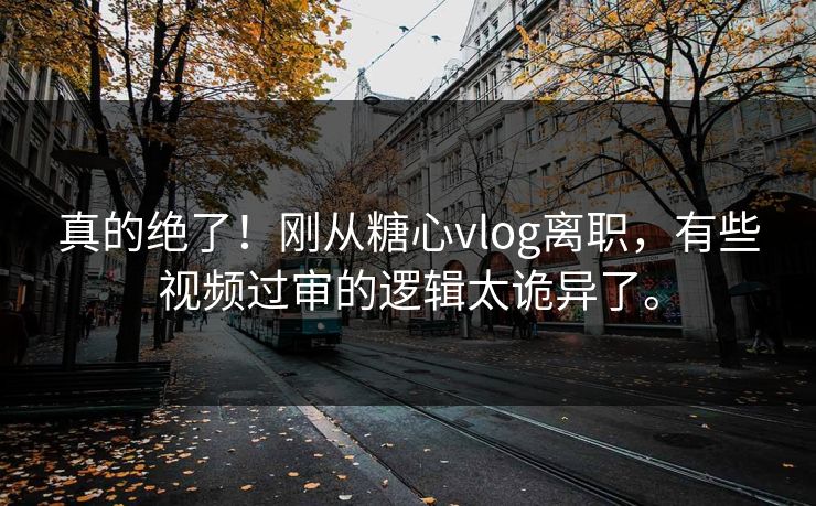 真的绝了！刚从<strong>糖心vlog</strong>离职，有些视频过审的逻辑太诡异了。