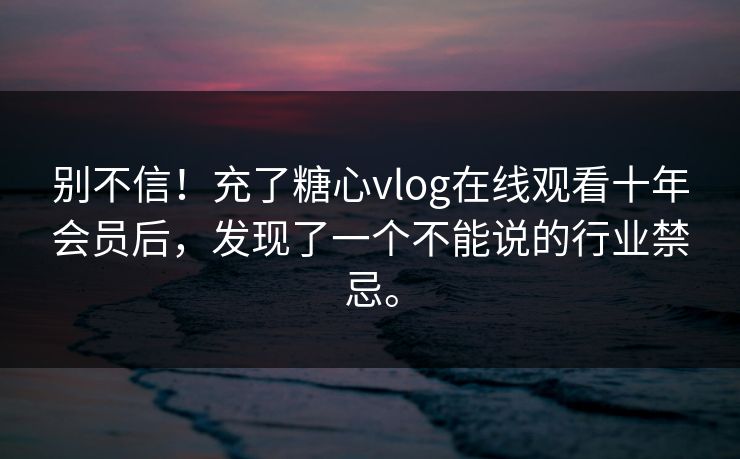 别不信！充了<strong>糖心vlog</strong>在线观看十年会员后，发现了一个不能说的行业禁忌。