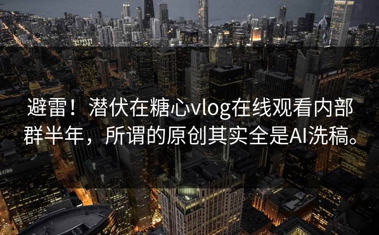 避雷！潜伏在<strong>糖心vlog</strong>在线观看内部群半年，所谓的原创其实全是AI洗稿。