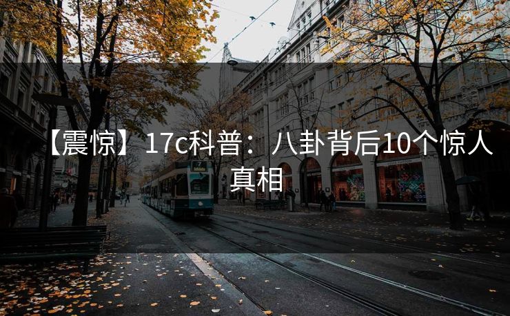 【震惊】17c科普：八卦背后10个惊人真相