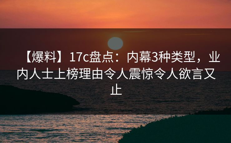 【爆料】17c盘点：内幕3种类型，业内人士上榜理由令人震惊令人欲言又止