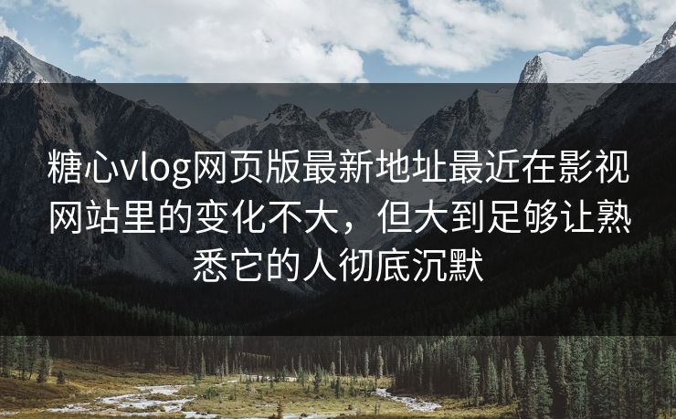 <strong>糖心vlog</strong>网页版最新地址最近在影视网站里的变化不大，但大到足够让熟悉它的人彻底沉默