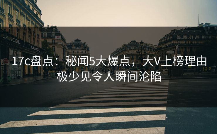 17c盘点：秘闻5大爆点，大V上榜理由极少见令人瞬间沦陷