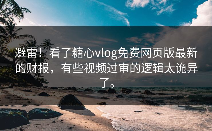 避雷！看了<strong>糖心vlog</strong>免费网页版最新的财报，有些视频过审的逻辑太诡异了。