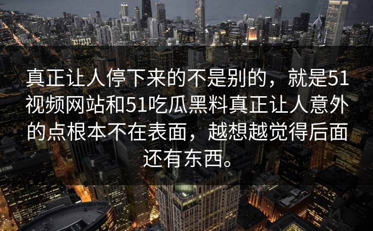 真正让人停下来的不是别的，就是51视频网站和51吃瓜黑料真正让人意外的点根本不在表面，越想越觉得后面还有东西。