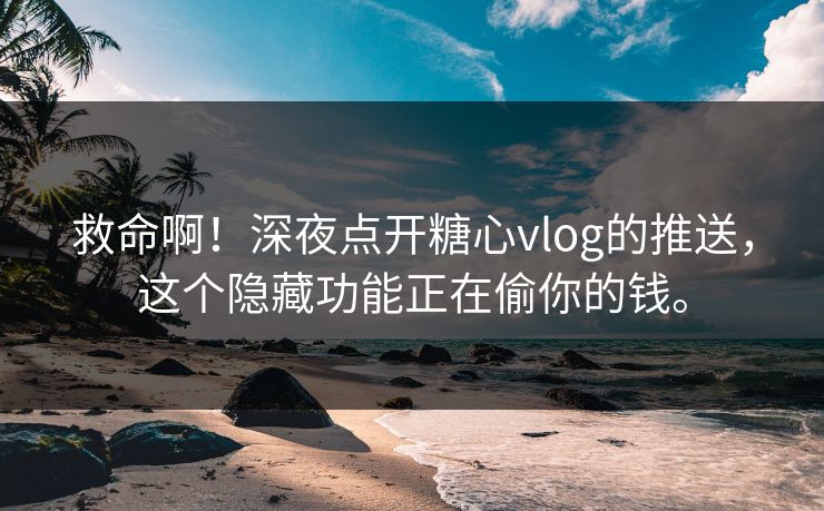 救命啊！深夜点开糖心vlog的推送，这个隐藏功能正在偷你的钱。