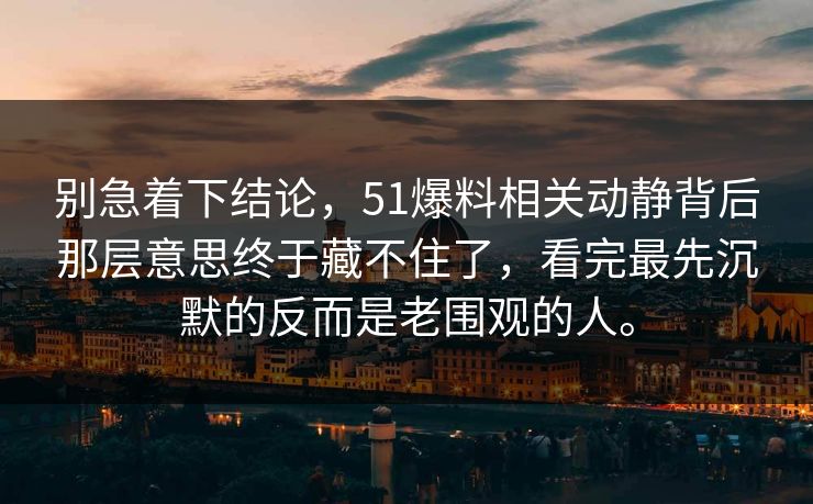 别急着下结论，51爆料相关动静背后那层意思终于藏不住了，看完最先沉默的反而是老围观的人。