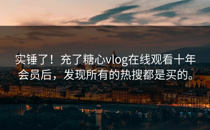 实锤了！充了<strong>糖心vlog</strong>在线观看十年会员后，发现所有的热搜都是买的。