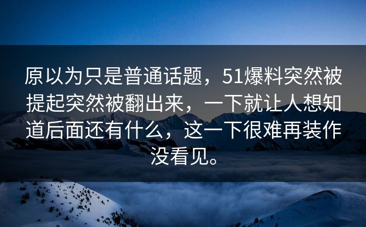 原以为只是普通话题，51爆料突然被提起突然被翻出来，一下就让人想知道后面还有什么，这一下很难再装作没看见。
