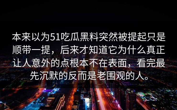 本来以为51吃瓜黑料突然被提起只是顺带一提，后来才知道它为什么真正让人意外的点根本不在表面，看完最先沉默的反而是老围观的人。