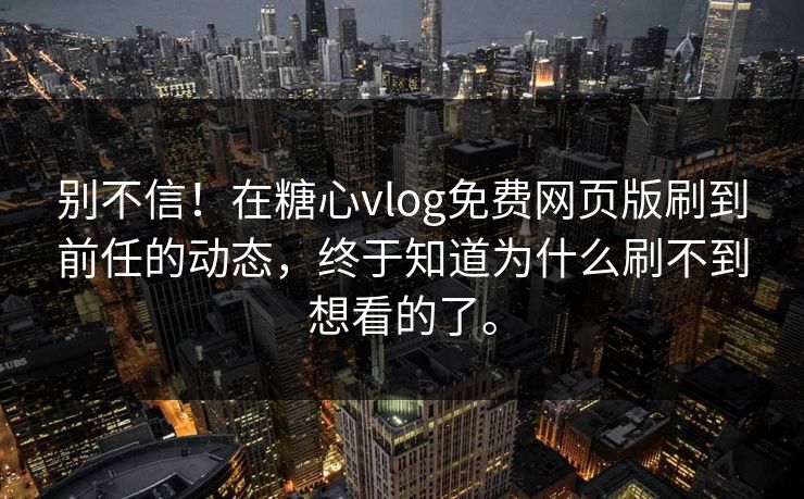 别不信！在糖心vlog免费网页版刷到前任的动态，终于知道为什么刷不到想看的了。