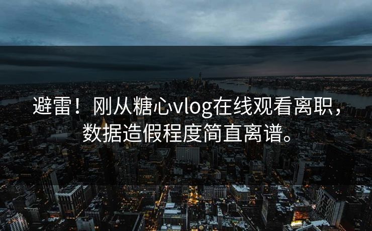 避雷！刚从糖心vlog在线观看离职，数据造假程度简直离谱。