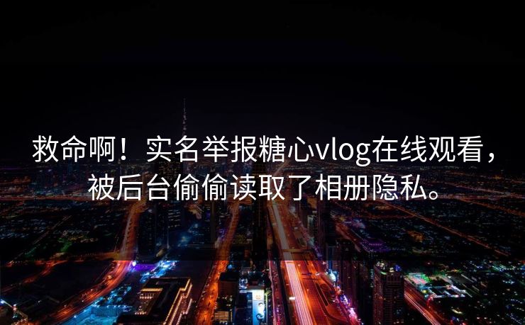救命啊！实名举报<strong>糖心vlog</strong>在线观看，被后台偷偷读取了相册隐私。