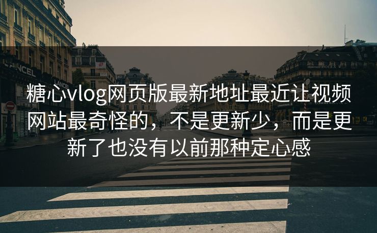 糖心vlog网页版最新地址最近让视频网站最奇怪的，不是更新少，而是更新了也没有以前那种定心感