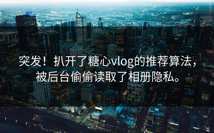 突发！扒开了糖心vlog的推荐算法，被后台偷偷读取了相册隐私。