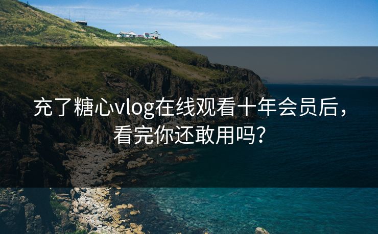 充了糖心vlog在线观看十年会员后，看完你还敢用吗？